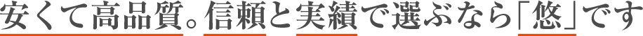 安くて高品質。信頼と実績で選ぶなら「悠」です